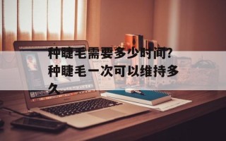 种睫毛需要多少时间？种睫毛一次可以维持多久