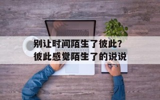 别让时间陌生了彼此？彼此感觉陌生了的说说