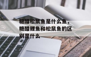 糖醋松鼠鱼是什么鱼，糖醋鲤鱼和松鼠鱼的区别是什么