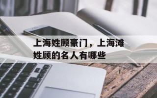 上海姓顾豪门，上海滩姓顾的名人有哪些