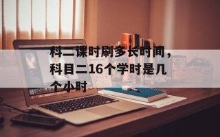 科二课时刷多长时间，科目二16个学时是几个小时