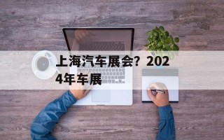 上海汽车展会？2024年车展