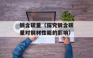 钢含碳量（探究钢含碳量对钢材性能的影响）