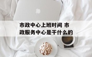 市政中心上班时间 市政服务中心是干什么的