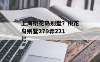 上海桃花岛别墅？桃花岛别墅279弄221号