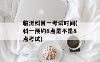 临沂科目一考试时间(科一预约8点是不是8点考试)