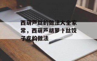 西葫芦丝的做法大全家常，西葫芦胡萝卜丝饺子皮的做法