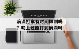 滴滴打车有时间限制吗？晚上还能打到滴滴吗