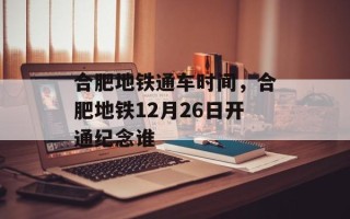 合肥地铁通车时间，合肥地铁12月26日开通纪念谁