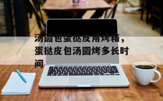 汤圆包蛋挞皮用烤箱，蛋挞皮包汤圆烤多长时间