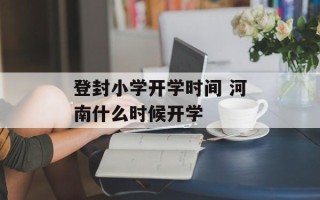 登封小学开学时间 河南什么时候开学