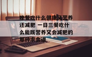 晚餐吃什么健康又营养还减肥 一日三餐吃什么能既营养又会减肥的那种求食谱