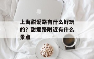 上海甜爱路有什么好玩的？甜爱路附近有什么景点