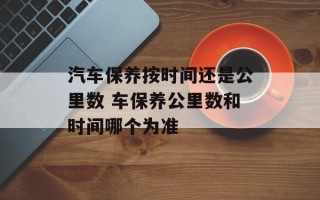 汽车保养按时间还是公里数 车保养公里数和时间哪个为准