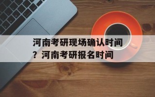 河南考研现场确认时间？河南考研报名时间