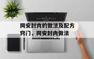 同安封肉的做法及配方窍门，同安封肉做法