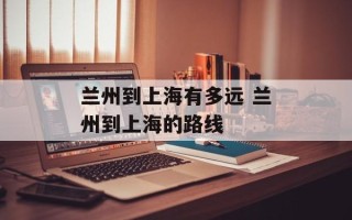 兰州到上海有多远 兰州到上海的路线