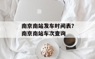 南京南站发车时间表？南京南站车次查询