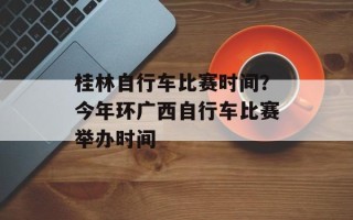 桂林自行车比赛时间？今年环广西自行车比赛举办时间
