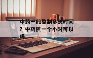 中药一般熬制多长时间？中药煎一个小时可以吗