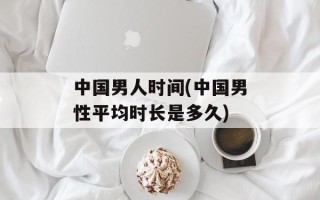 中国男人时间(中国男性平均时长是多久)