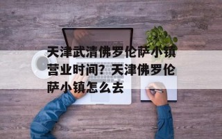 天津武清佛罗伦萨小镇营业时间？天津佛罗伦萨小镇怎么去