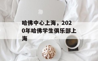 哈佛中心上海，2020年哈佛学生俱乐部上海