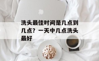洗头最佳时间是几点到几点？一天中几点洗头最好