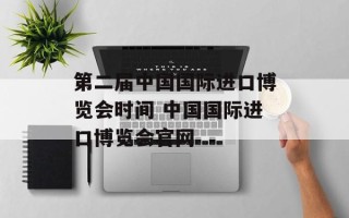 第二届中国国际进口博览会时间 中国国际进口博览会官网