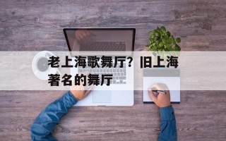 老上海歌舞厅？旧上海著名的舞厅