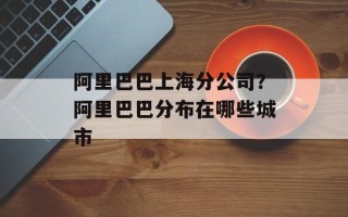 阿里巴巴上海分公司？阿里巴巴分布在哪些城市