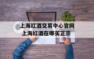 上海红酒交易中心官网 上海红酒在哪买正宗