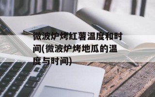 微波炉烤红薯温度和时间(微波炉烤地瓜的温度与时间)