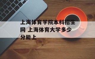 上海体育学院本科招生网 上海体育大学多少分能上