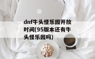 dnf牛头怪乐园开放时间(95版本还有牛头怪乐园吗)