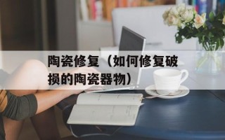 陶瓷修复（如何修复破损的陶瓷器物）