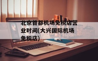 北京首都机场免税店营业时间(大兴国际机场免税店)