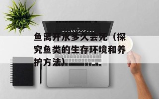 鱼离开水多久会死（探究鱼类的生存环境和养护方法）