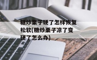 糖炒栗子硬了怎样恢复松软(糖炒栗子凉了变硬了怎么办)