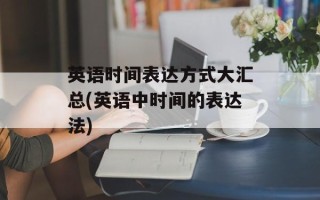 英语时间表达方式大汇总(英语中时间的表达法)