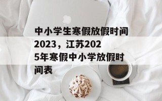 中小学生寒假放假时间2023，江苏2025年寒假中小学放假时间表