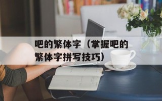 吧的繁体字（掌握吧的繁体字拼写技巧）
