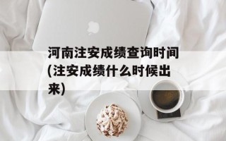 河南注安成绩查询时间(注安成绩什么时候出来)