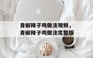 青椒辣子鸡做法视频，青椒辣子鸡做法完整版