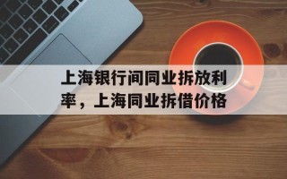上海银行间同业拆放利率，上海同业拆借价格
