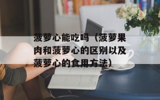 菠萝心能吃吗（菠萝果肉和菠萝心的区别以及菠萝心的食用方法）