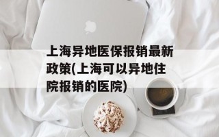 上海异地医保报销最新政策(上海可以异地住院报销的医院)