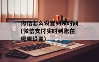 微信怎么设置到账时间(微信支付实时到账在哪里设置)