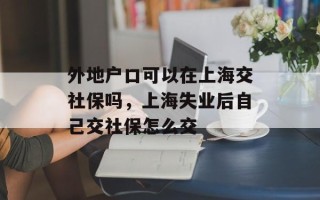 外地户口可以在上海交社保吗，上海失业后自己交社保怎么交