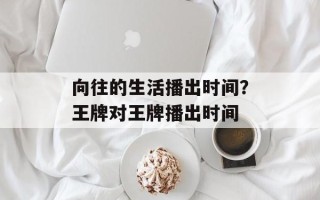 向往的生活播出时间？王牌对王牌播出时间